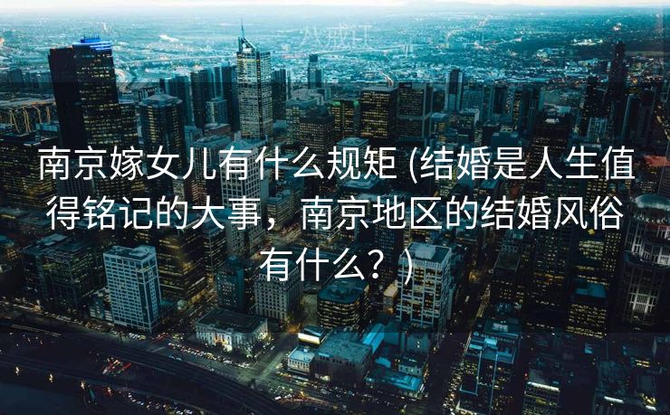 南京嫁女儿有什么规矩 (结婚是人生值得铭记的大事，南京地区的结婚风俗有什么？)