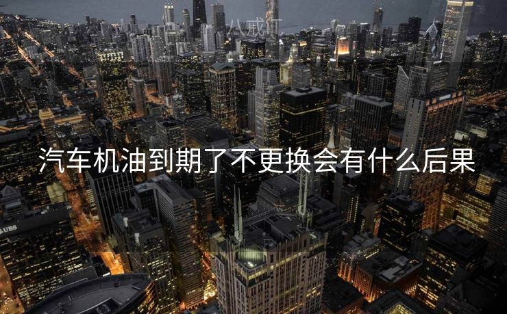  汽车机油到期了不更换会有什么后果