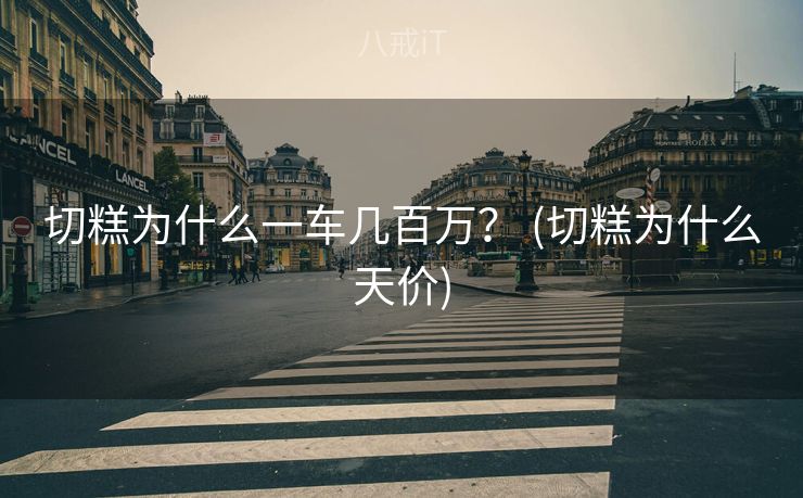 切糕为什么一车几百万？ (切糕为什么天价)