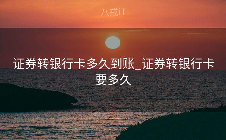证券转银行卡多久到账_证券转银行卡要多久