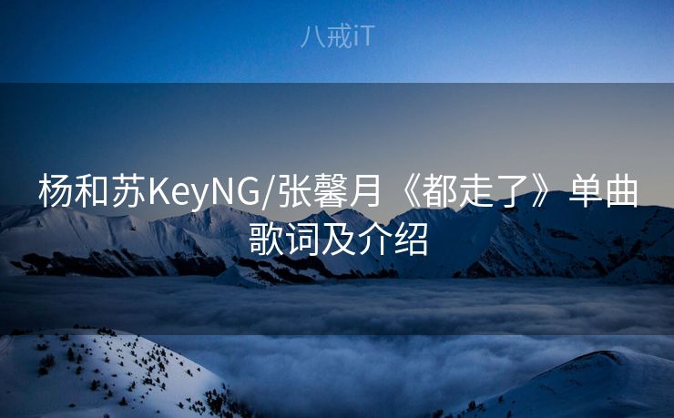 杨和苏KeyNG/张馨月《都走了》单曲歌词及介绍