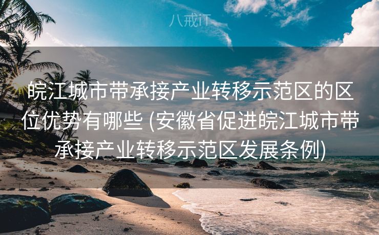 皖江城市带承接产业转移示范区的区位优势有哪些 (安徽省促进皖江城市带承接产业转移示范区发展条例)