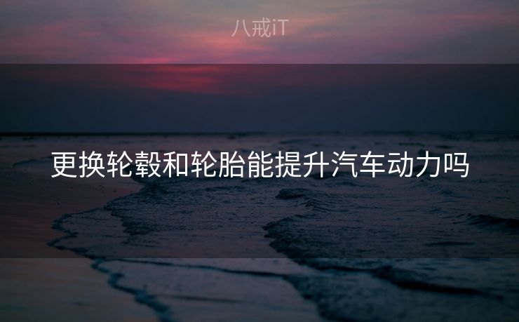 更换轮毂和轮胎能提升汽车动力吗 更换轮毂和轮胎能提升汽车动力吗