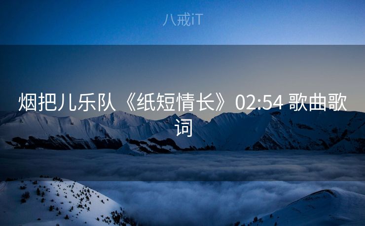 烟把儿乐队《纸短情长》02:54 歌曲歌词