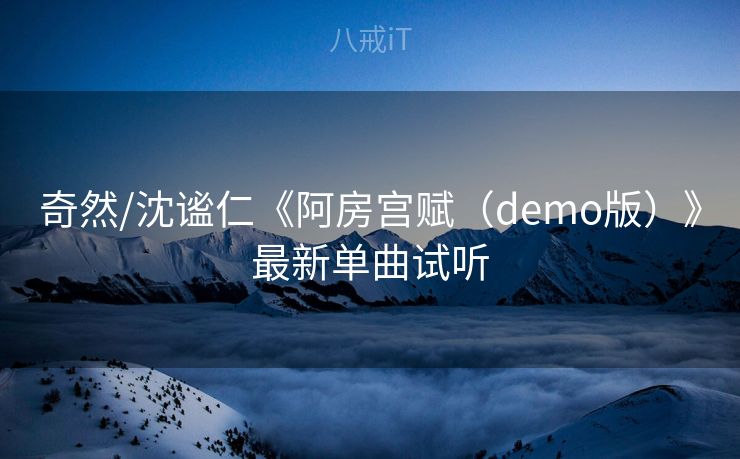 奇然/沈谧仁《阿房宫赋（demo版）》最新单曲试听