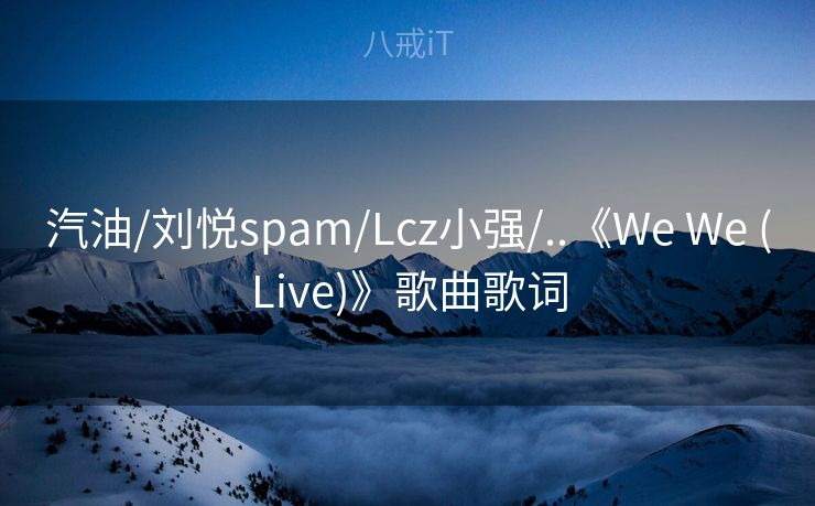 汽油/刘悦spam/Lcz小强/..《We We (Live)》歌曲歌词