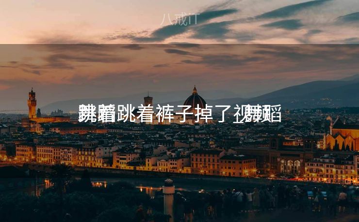 舞蹈
跳着跳着裤子掉了_舞蹈
跳着跳着裤子掉了视频