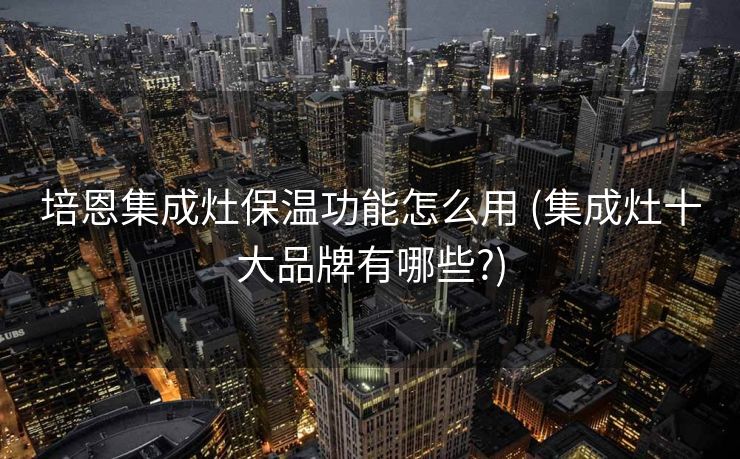培恩集成灶保温功能怎么用 (集成灶十大品牌有哪些?)