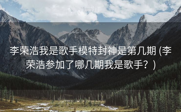 李荣浩我是歌手模特封神是第几期 (李荣浩参加了哪几期我是歌手？)