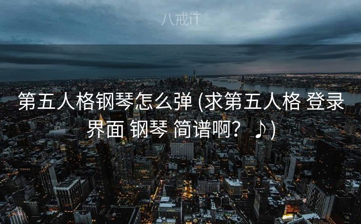 第五人格钢琴怎么弹 (求第五人格 登录界面 钢琴 简谱啊？♪)