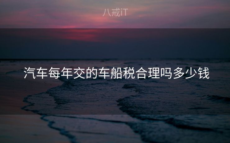  汽车每年交的车船税合理吗多少钱