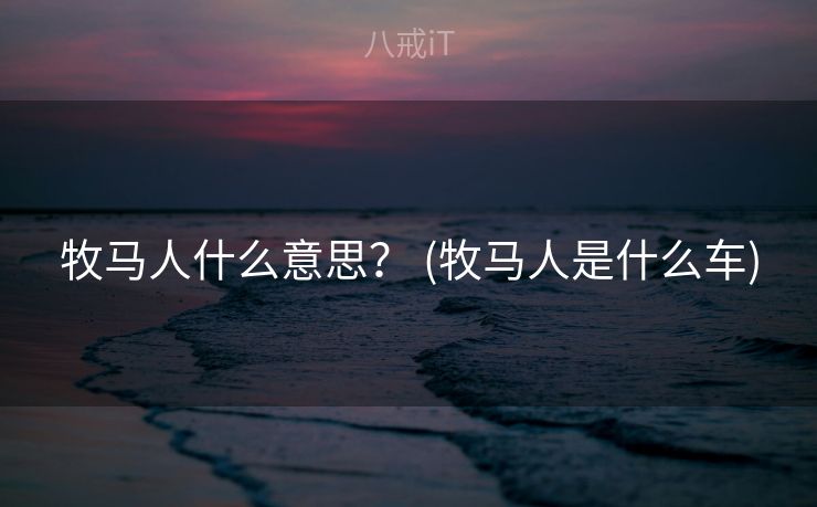 牧马人什么意思？ (牧马人是什么车)