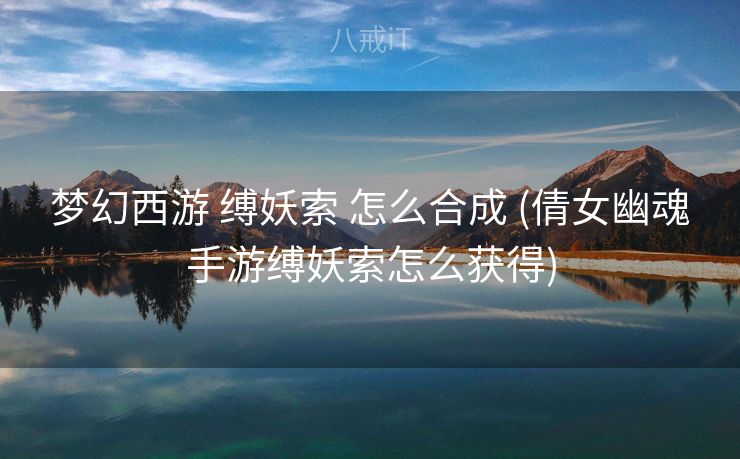 梦幻西游 缚妖索 怎么合成 (倩女幽魂手游缚妖索怎么获得)
