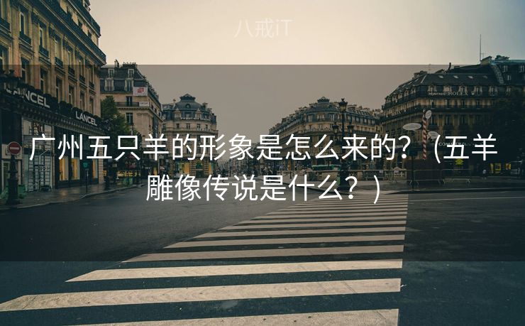 广州五只羊的形象是怎么来的？ (五羊雕像传说是什么？)