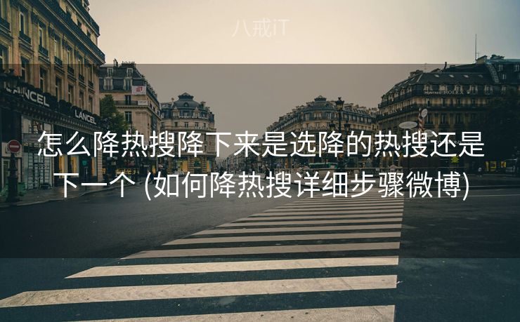 怎么降热搜降下来是选降的热搜还是下一个 (如何降热搜详细步骤微博)