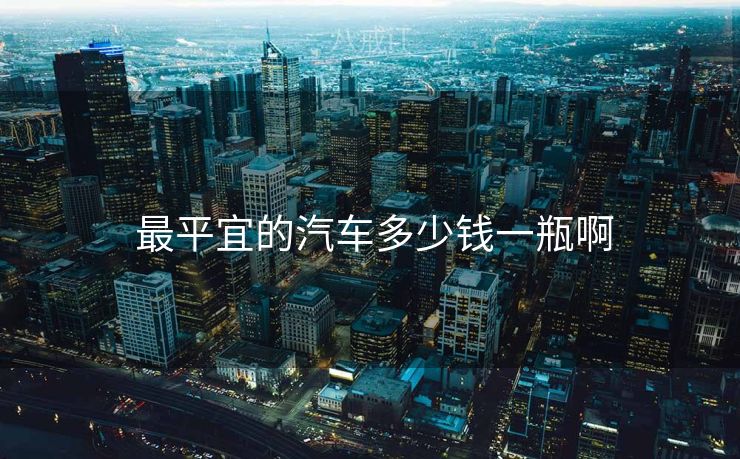  最平宜的汽车多少钱一瓶啊