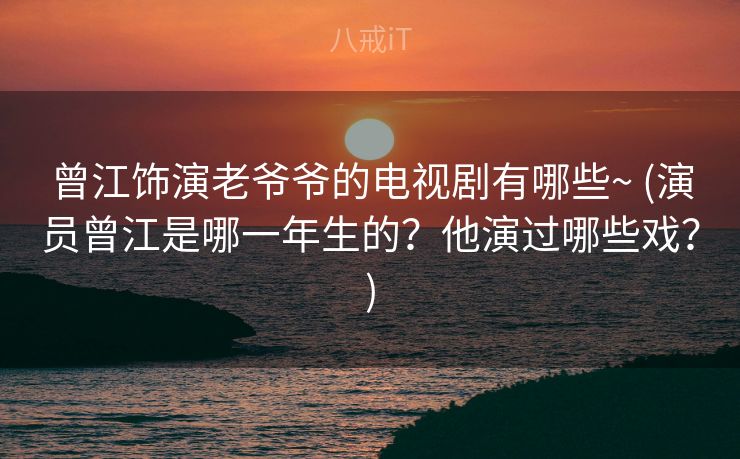 曾江饰演老爷爷的电视剧有哪些~ (演员曾江是哪一年生的？他演过哪些戏？)