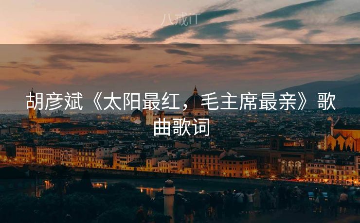 胡彦斌《太阳最红，毛主席最亲》歌曲歌词