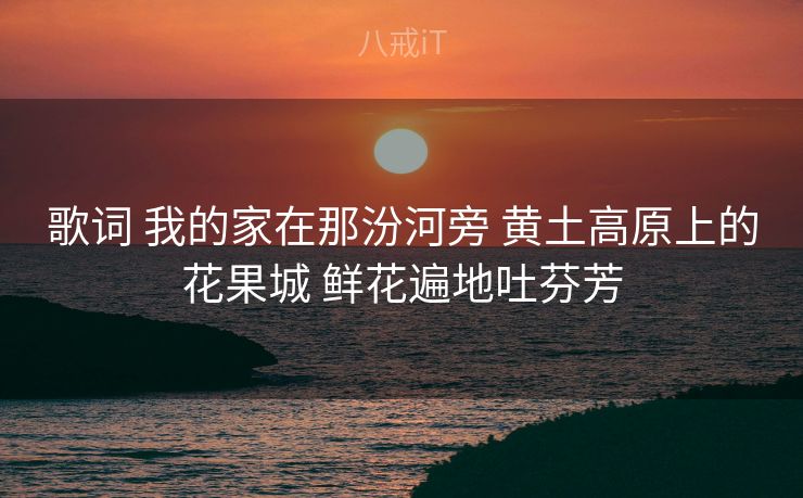歌词 我的家在那汾河旁 黄土高原上的花果城 鲜花遍地吐芬芳