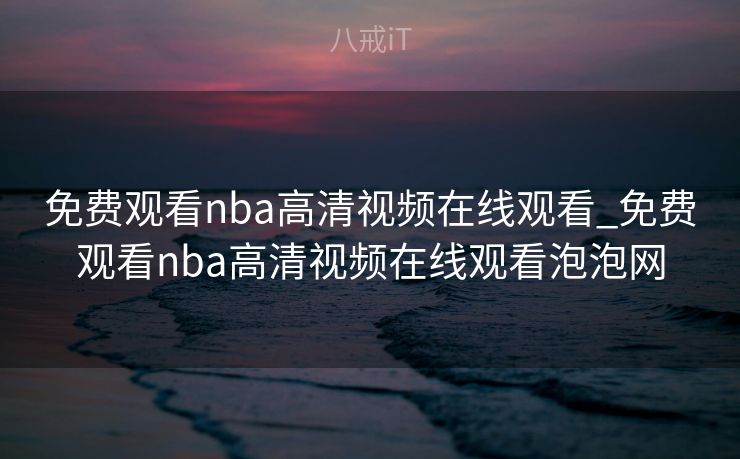 免费观看nba高清视频在线观看_免费观看nba高清视频在线观看泡泡网