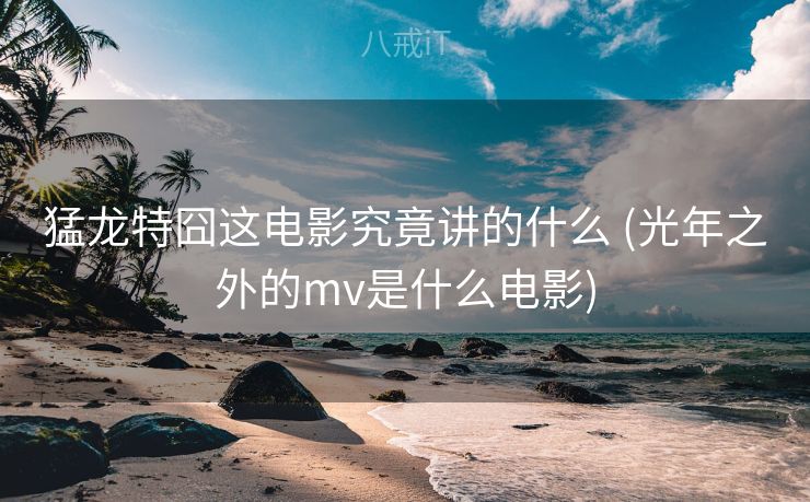 猛龙特囧这电影究竟讲的什么 (光年之外的mv是什么电影)