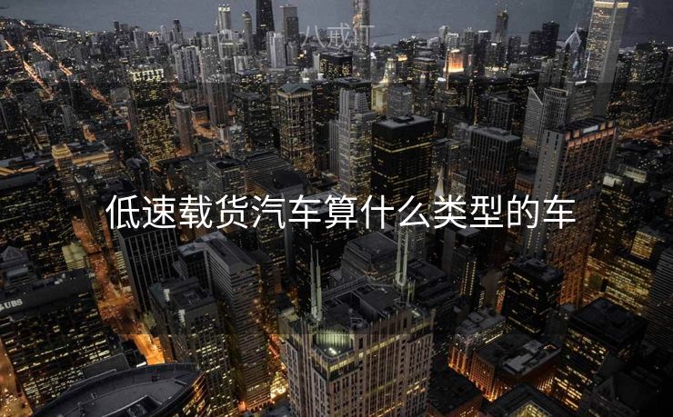  低速载货汽车算什么类型的车