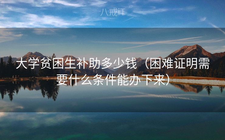 大学贫困生补助多少钱（困难证明需要什么条件能办下来）