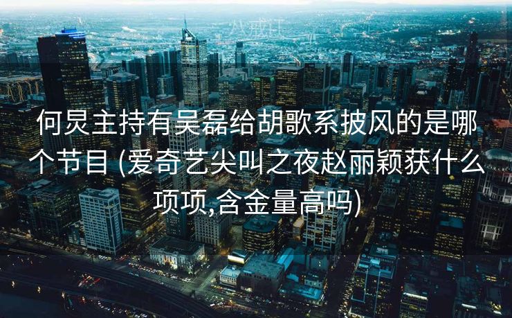 何炅主持有吴磊给胡歌系披风的是哪个节目 (爱奇艺尖叫之夜赵丽颖获什么项项,含金量高吗)