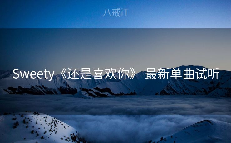 Sweety《还是喜欢你》 最新单曲试听