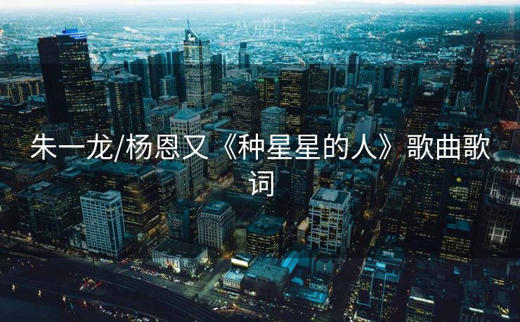 朱一龙/杨恩又《种星星的人》歌曲歌词