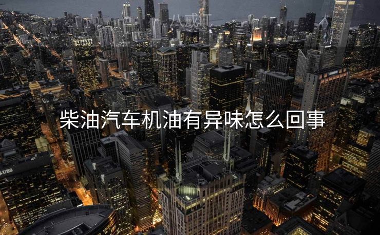  柴油汽车机油有异味怎么回事