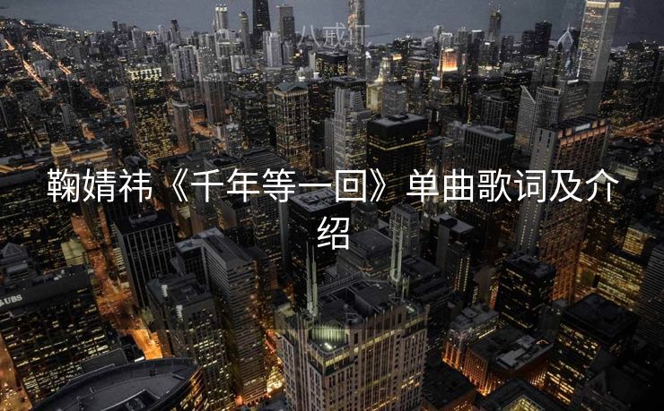 鞠婧祎《千年等一回》单曲歌词及介绍