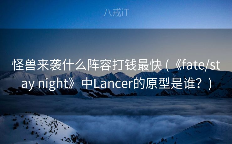 怪兽来袭什么阵容打钱最快 (《fate/stay night》中Lancer的原型是谁？)