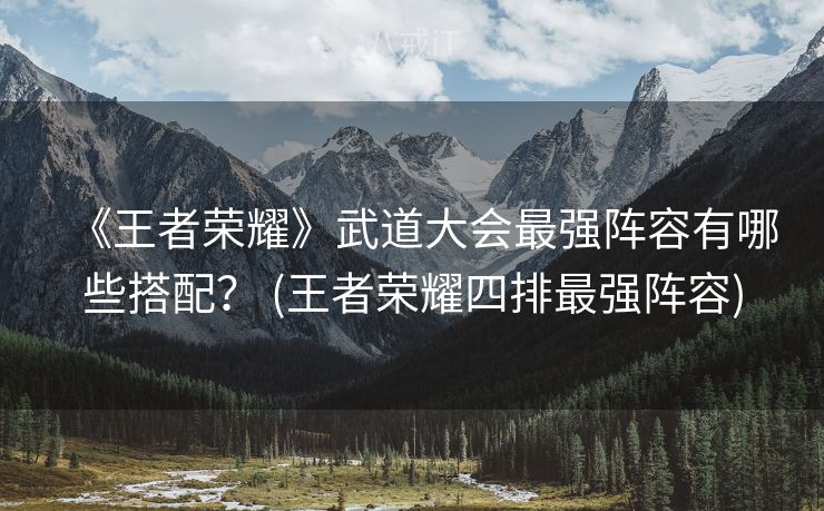 《王者荣耀》武道大会最强阵容有哪些搭配？ (王者荣耀四排最强阵容)