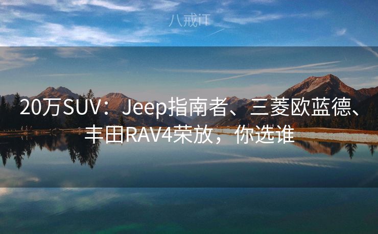 20万SUV：Jeep指南者、三菱欧蓝德、丰田RAV4荣放，你选谁
