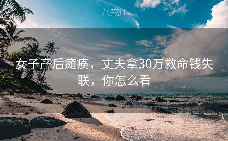 女子产后瘫痪，丈夫拿30万救命钱失联，你怎么看