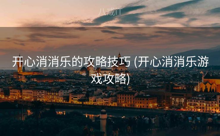 开心消消乐的攻略技巧 (开心消消乐游戏攻略)