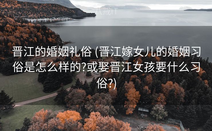 晋江的婚姻礼俗 (晋江嫁女儿的婚姻习俗是怎么样的?或娶晋江女孩要什么习俗?)