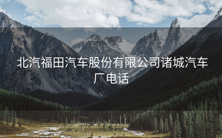  北汽福田汽车股份有限公司诸城汽车厂电话