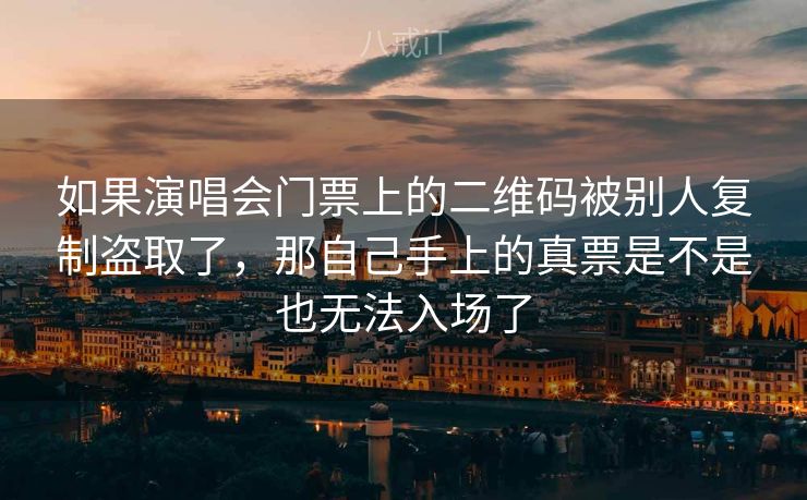 如果演唱会门票上的二维码被别人复制盗取了，那自己手上的真票是不是也无法入场了