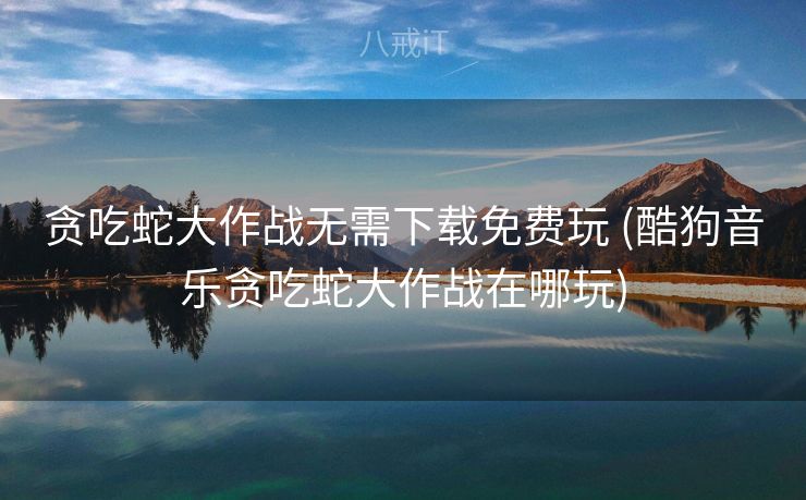 贪吃蛇大作战无需下载免费玩 (酷狗音乐贪吃蛇大作战在哪玩)
