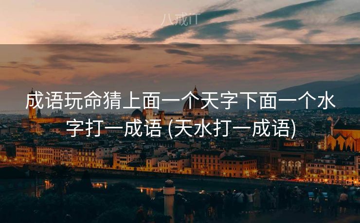 成语玩命猜上面一个天字下面一个水字打一成语 (天水打一成语)