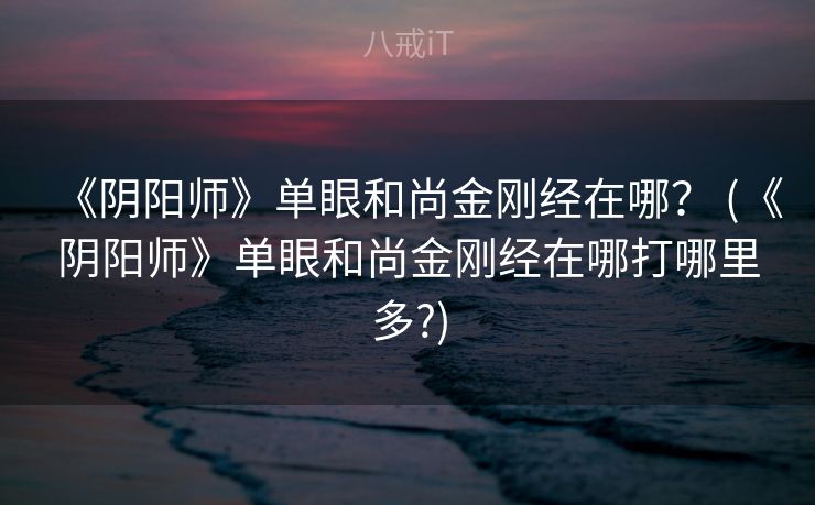 《阴阳师》单眼和尚金刚经在哪？ (《阴阳师》单眼和尚金刚经在哪打哪里多?)