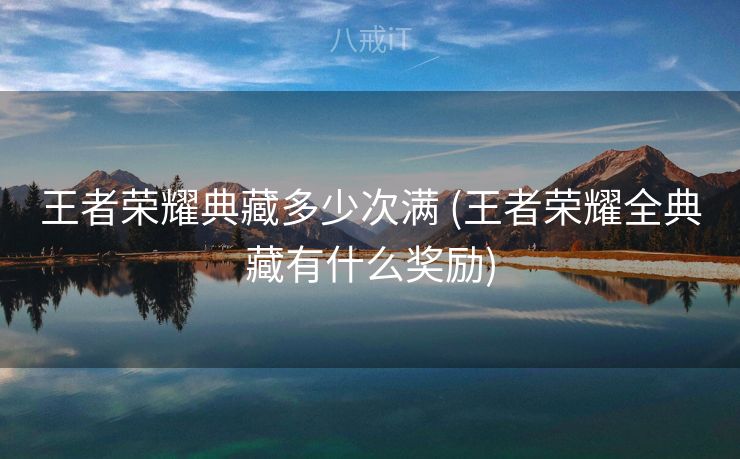 王者荣耀典藏多少次满 (王者荣耀全典藏有什么奖励)