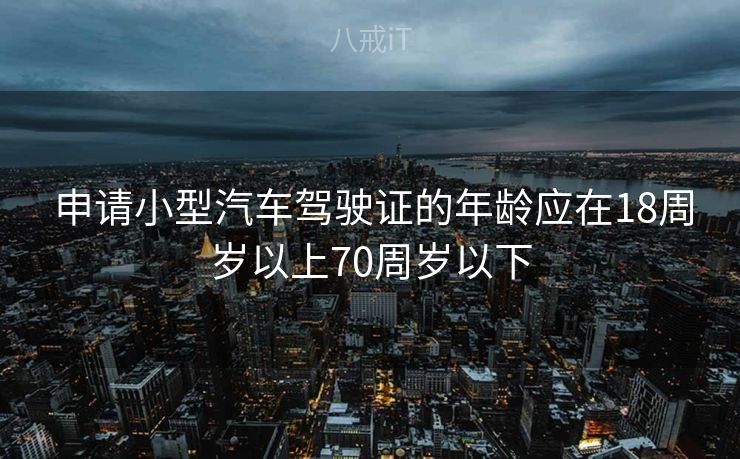  申请小型汽车驾驶证的年龄应在18周岁以上70周岁以下