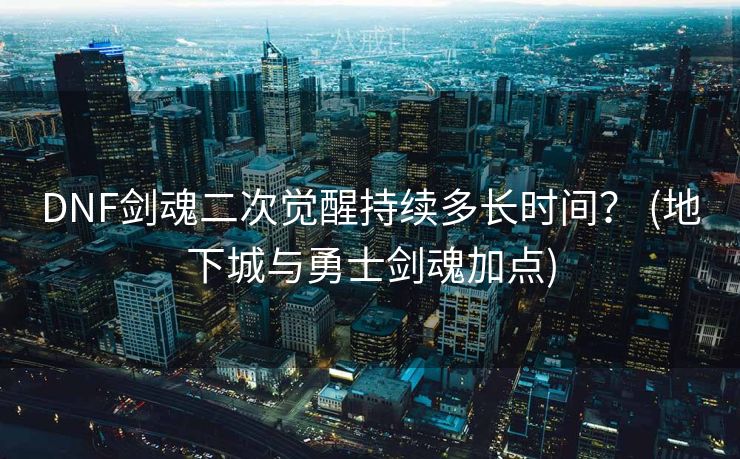 DNF剑魂二次觉醒持续多长时间？ (地下城与勇士剑魂加点)