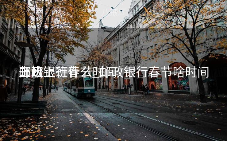 邮政银行什么时间
开始上班春节_邮政银行春节啥时间
上班