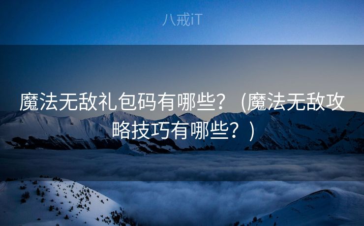 魔法无敌礼包码有哪些？ (魔法无敌攻略技巧有哪些？)