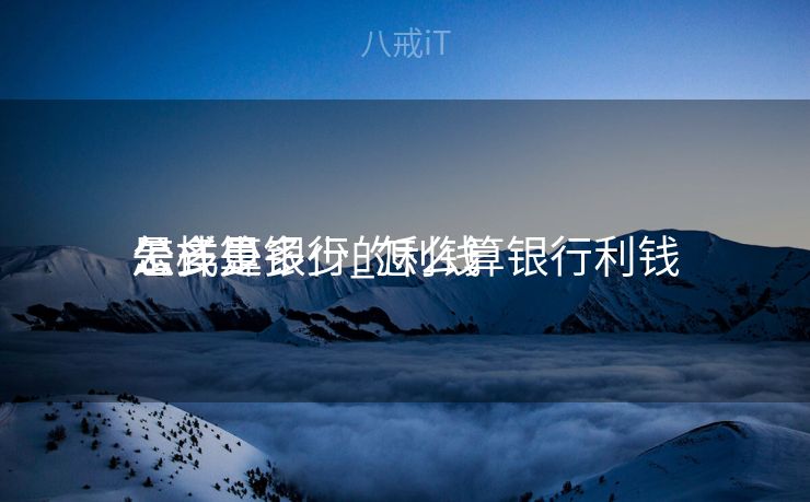 怎样算银行的利钱
公式是多少_怎么算银行利钱
是多少