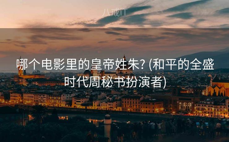 哪个电影里的皇帝姓朱? (和平的全盛时代周秘书扮演者)